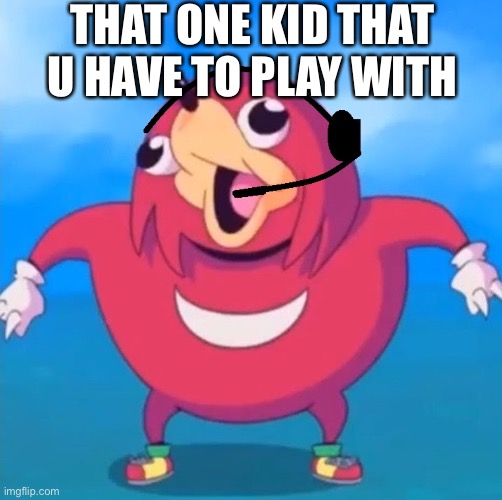 Help Desk Uganda Knuckles | THAT ONE KID THAT U HAVE TO PLAY WITH | image tagged in help desk uganda knuckles | made w/ Imgflip meme maker