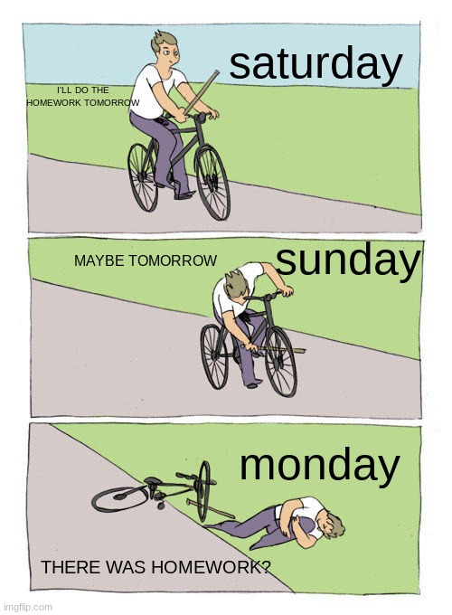 Bike Fall | saturday; I'LL DO THE HOMEWORK TOMORROW; sunday; MAYBE TOMORROW; monday; THERE WAS HOMEWORK? | image tagged in memes,bike fall | made w/ Imgflip meme maker