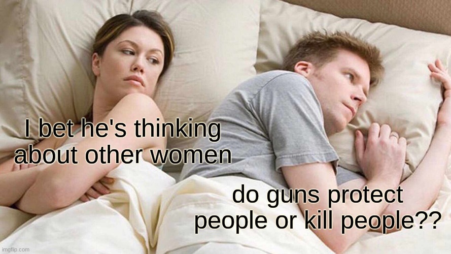 hmmmm good question. | I bet he's thinking about other women; do guns protect people or kill people?? | image tagged in memes,i bet he's thinking about other women | made w/ Imgflip meme maker