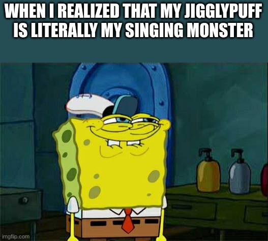 oh Glaicer. | WHEN I REALIZED THAT MY JIGGLYPUFF IS LITERALLY MY SINGING MONSTER | image tagged in memes,don't you squidward,msm,pokemon | made w/ Imgflip meme maker