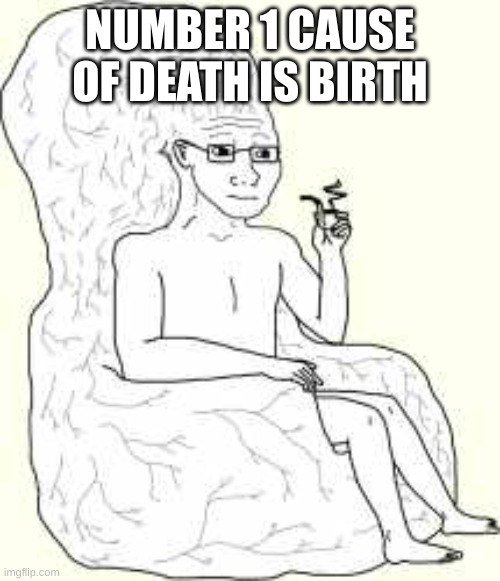 Big Brain Wojak | NUMBER 1 CAUSE OF DEATH IS BIRTH | image tagged in big brain wojak | made w/ Imgflip meme maker