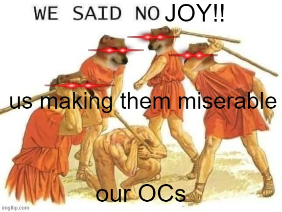 NO HORNY | JOY!! our OCs us making them miserable | image tagged in no horny | made w/ Imgflip meme maker