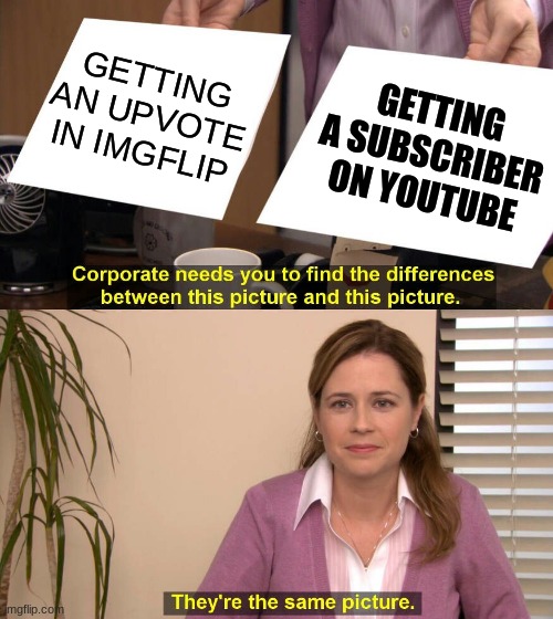 They are the same picture |  GETTING AN UPVOTE IN IMGFLIP; GETTING A SUBSCRIBER ON YOUTUBE | image tagged in they are the same picture | made w/ Imgflip meme maker