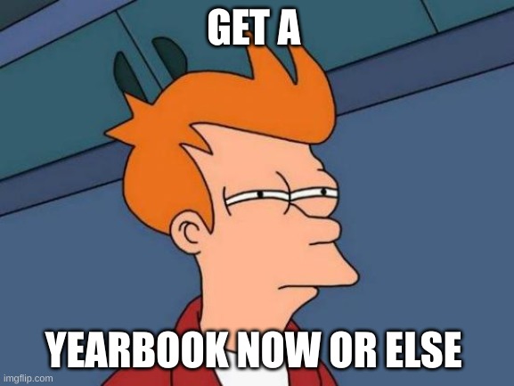 go buy a yearbook | GET A; YEARBOOK NOW OR ELSE | image tagged in memes,futurama fry | made w/ Imgflip meme maker