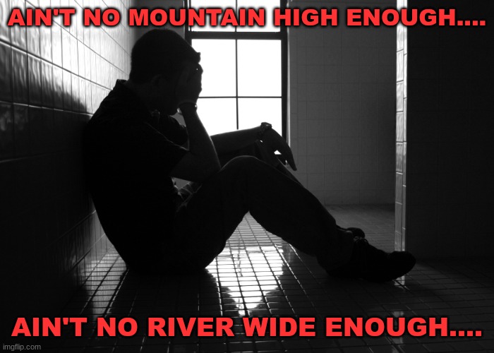 to keep me from getting to you ba by *sob* | AIN'T NO MOUNTAIN HIGH ENOUGH.... AIN'T NO RIVER WIDE ENOUGH.... | image tagged in sorrow | made w/ Imgflip meme maker
