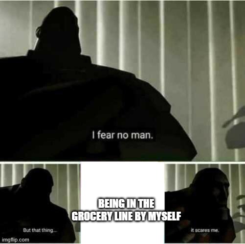 I fear no man | BEING IN THE GROCERY LINE BY MYSELF | image tagged in i fear no man | made w/ Imgflip meme maker