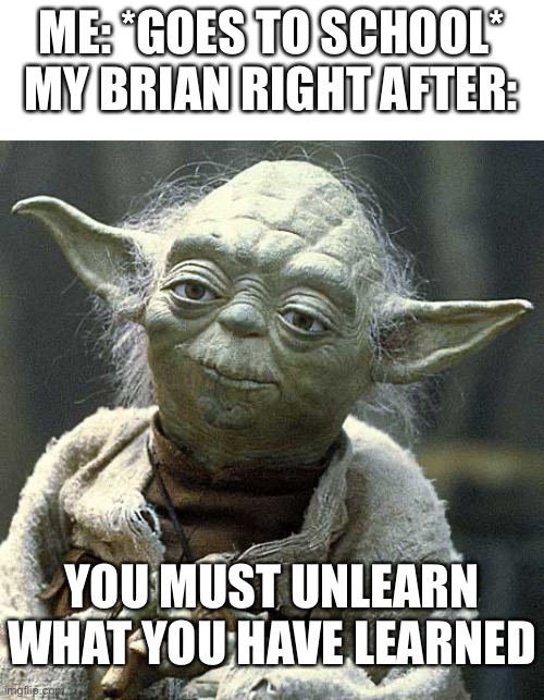 Yoda | ME: *GOES TO SCHOOL*
MY BRIAN RIGHT AFTER:; YOU MUST UNLEARN WHAT YOU HAVE LEARNED | made w/ Imgflip meme maker