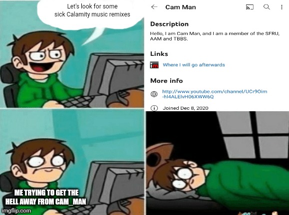 WHY DOES CAM HAVE A YOUTUBE ACCOUNT!?! | Let's look for some sick Calamity music remixes; ME TRYING TO GET THE HELL AWAY FROM CAM_MAN | image tagged in disturbed | made w/ Imgflip meme maker