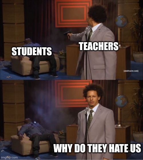 We don't hate them, we just want them not to exist | TEACHERS; STUDENTS; WHY DO THEY HATE US | image tagged in memes,who killed hannibal | made w/ Imgflip meme maker