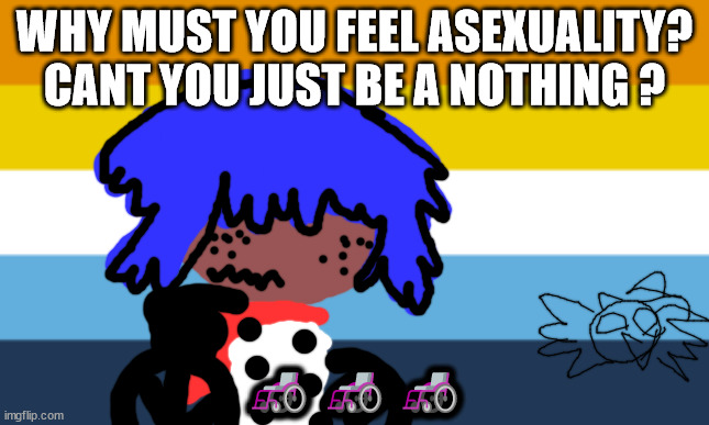 Xeno Noodle says | WHY MUST YOU FEEL ASEXUALITY? CANT YOU JUST BE A NOTHING ? 🦽🦽🦽 | image tagged in asexual | made w/ Imgflip meme maker