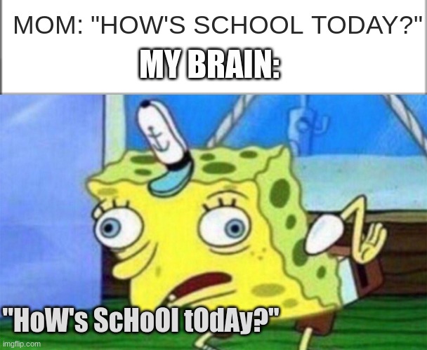How's school today honey? | MOM: "HOW'S SCHOOL TODAY?"; MY BRAIN:; "HoW's ScHoOl tOdAy?" | image tagged in spongebob stupid,why,mom,memes | made w/ Imgflip meme maker