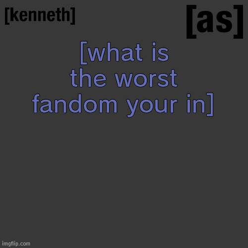 [what is the worst fandom your in] | image tagged in kenneth | made w/ Imgflip meme maker