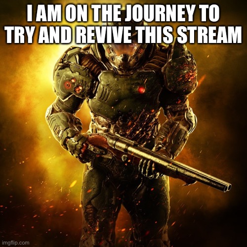 Doom Guy | I AM ON THE JOURNEY TO TRY AND REVIVE THIS STREAM | image tagged in doom guy | made w/ Imgflip meme maker
