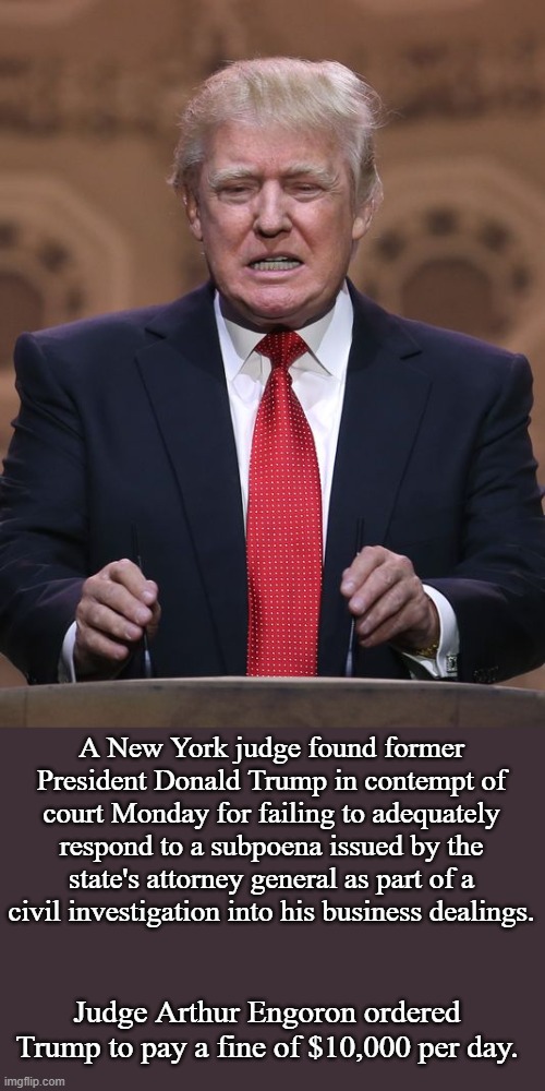 Judge Finds Trump in Contempt of Court | A New York judge found former President Donald Trump in contempt of court Monday for failing to adequately respond to a subpoena issued by the state's attorney general as part of a civil investigation into his business dealings. Judge Arthur Engoron ordered Trump to pay a fine of $10,000 per day. | image tagged in donald trump,contempt,memes,politics | made w/ Imgflip meme maker
