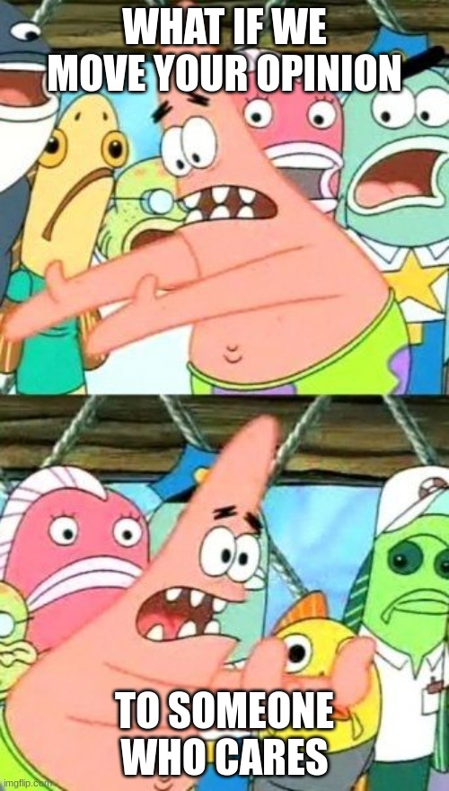Put It Somewhere Else Patrick | WHAT IF WE MOVE YOUR OPINION; TO SOMEONE WHO CARES | image tagged in memes,put it somewhere else patrick | made w/ Imgflip meme maker