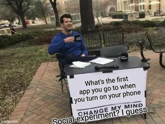 Credit me somehow if u wanna repost | What's the first app you go to when you turn on your phone; Social experiment? I guess | image tagged in memes,change my mind | made w/ Imgflip meme maker