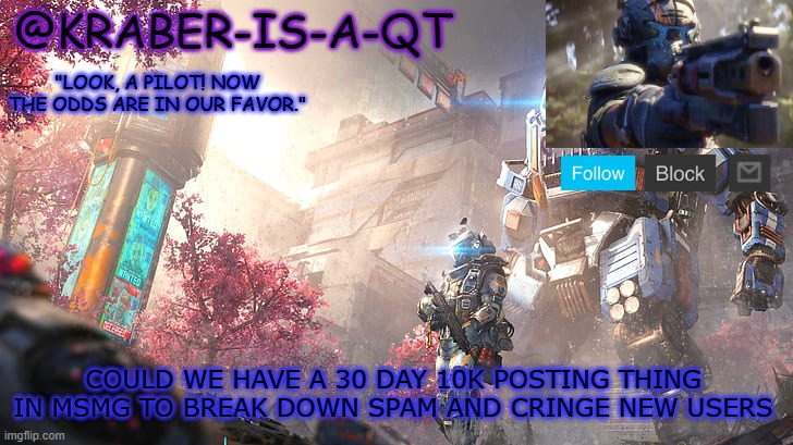 Kraber-is-a-qt | COULD WE HAVE A 30 DAY 10K POSTING THING IN MSMG TO BREAK DOWN SPAM AND CRINGE NEW USERS | image tagged in kraber-is-a-qt | made w/ Imgflip meme maker
