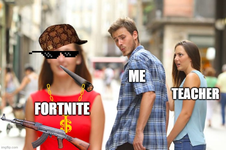 This is 100% Me | ME; TEACHER; FORTNITE | image tagged in memes,distracted boyfriend | made w/ Imgflip meme maker
