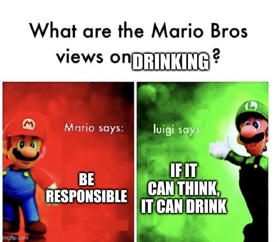 mario | DRINKING; BE RESPONSIBLE; IF IT CAN THINK, IT CAN DRINK | image tagged in mario bros views | made w/ Imgflip meme maker