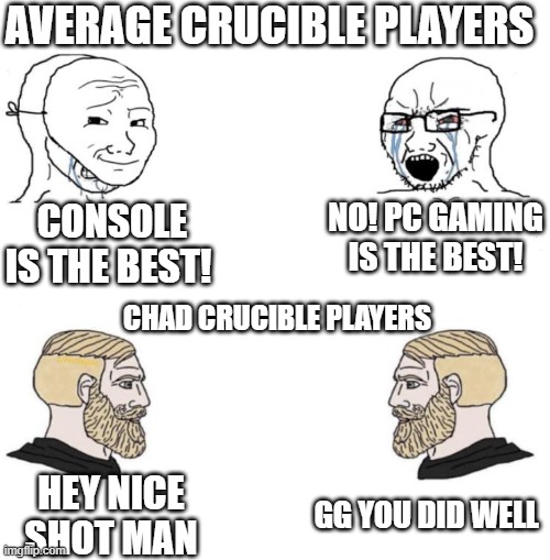 Destiny 2 Crucible be like: | AVERAGE CRUCIBLE PLAYERS; CONSOLE IS THE BEST! NO! PC GAMING IS THE BEST! CHAD CRUCIBLE PLAYERS; GG YOU DID WELL; HEY NICE SHOT MAN | image tagged in chad we know | made w/ Imgflip meme maker