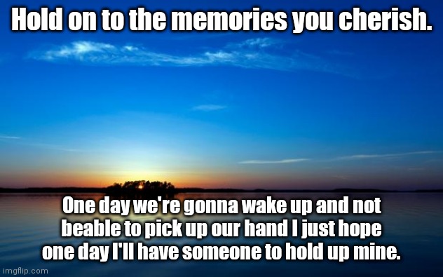 Insightful | Hold on to the memories you cherish. One day we're gonna wake up and not beable to pick up our hand I just hope one day I'll have someone to hold up mine. | image tagged in inspirational quote | made w/ Imgflip meme maker
