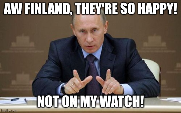 Putin invades Finland | AW FINLAND, THEY'RE SO HAPPY! NOT ON MY WATCH! | image tagged in memes,vladimir putin,finland,funny,russia | made w/ Imgflip meme maker