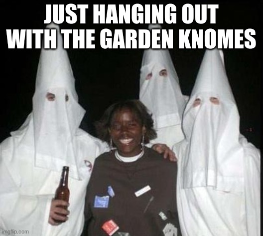 kkk | JUST HANGING OUT WITH THE GARDEN KNOMES | image tagged in kkk | made w/ Imgflip meme maker