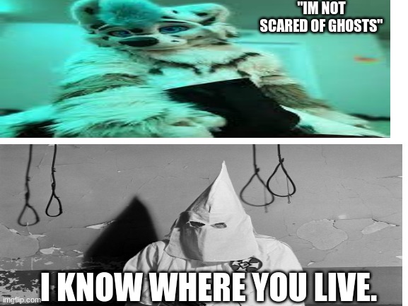 i know where you live | "IM NOT SCARED OF GHOSTS"; I KNOW WHERE YOU LIVE. | image tagged in funny,kkk,anti furry | made w/ Imgflip meme maker