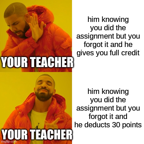 every teacher in school | him knowing you did the assignment but you forgot it and he gives you full credit; YOUR TEACHER; him knowing you did the assignment but you forgot it and he deducts 30 points; YOUR TEACHER | image tagged in memes,drake hotline bling | made w/ Imgflip meme maker