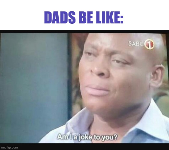 Am I a joke to you? | DADS BE LIKE: | image tagged in am i a joke to you | made w/ Imgflip meme maker