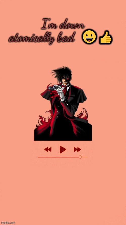 Yet another Alucard temp (Thanks Doggo) | I'm down atomically bad  😀👍 | image tagged in yet another alucard temp thanks doggo | made w/ Imgflip meme maker