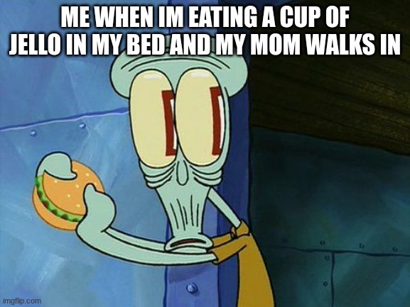 Oh shit Squidward | ME WHEN IM EATING A CUP OF JELLO IN MY BED AND MY MOM WALKS IN | image tagged in oh shit squidward,fuuny,sad face | made w/ Imgflip meme maker