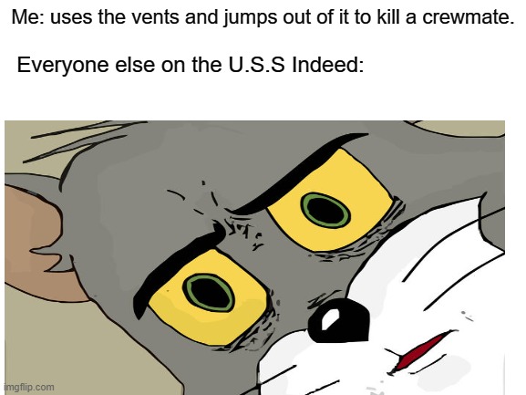 RIP fellow crewmate | Me: uses the vents and jumps out of it to kill a crewmate. Everyone else on the U.S.S Indeed: | image tagged in unsettled tom,among us,tom and jerry,boats | made w/ Imgflip meme maker
