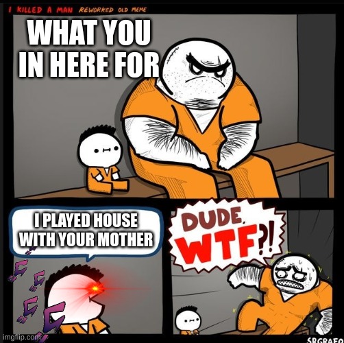 Srgrafo dude wtf | WHAT YOU IN HERE FOR; I PLAYED HOUSE WITH YOUR MOTHER | image tagged in srgrafo dude wtf | made w/ Imgflip meme maker