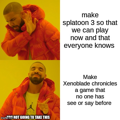 Drake Hotline Bling | make splatoon 3 so that we can play now and that everyone knows; Make Xenoblade chronicles a game that no one has see or say before; YOU NOT GOING TO TAKE THIS | image tagged in memes,drake hotline bling | made w/ Imgflip meme maker