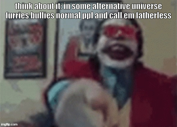 got damn!!! im being cyberbullied!! | think about it: in some alternative universe furries bullies normal ppl and call em fatherless | made w/ Imgflip meme maker