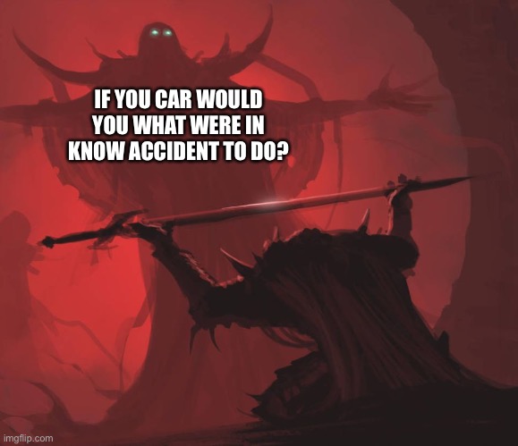 Man giving sword to larger man | IF YOU CAR WOULD YOU WHAT WERE IN KNOW ACCIDENT TO DO? | image tagged in man giving sword to larger man | made w/ Imgflip meme maker