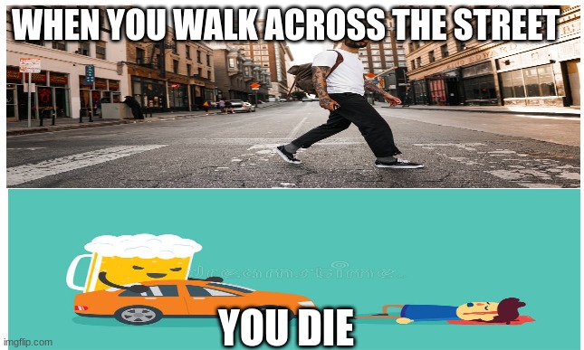 you get hit by a car | WHEN YOU WALK ACROSS THE STREET; YOU DIE | image tagged in sad | made w/ Imgflip meme maker