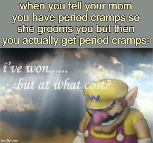 rock me real slowlyyyyyyy, put a bib on meeeeeee, I'm just like a baby droolin over youuuu, the things you doooo, oooh, oooh ooo | when you tell your mom you have period cramps so she grooms you but then you actually get period cramps: | image tagged in i've won but at what cost | made w/ Imgflip meme maker