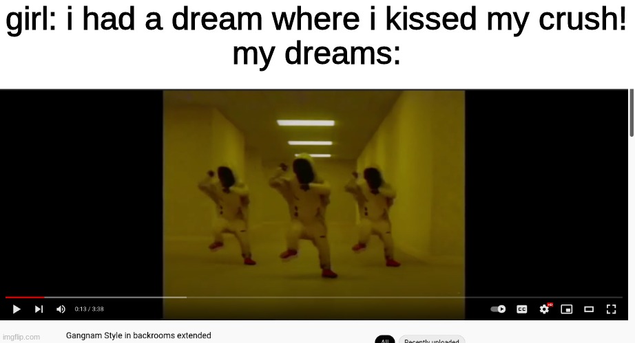 this is true, or is it just me? | girl: i had a dream where i kissed my crush!
my dreams: | image tagged in gangnam style,backrooms,meme,funny,useless tag | made w/ Imgflip meme maker