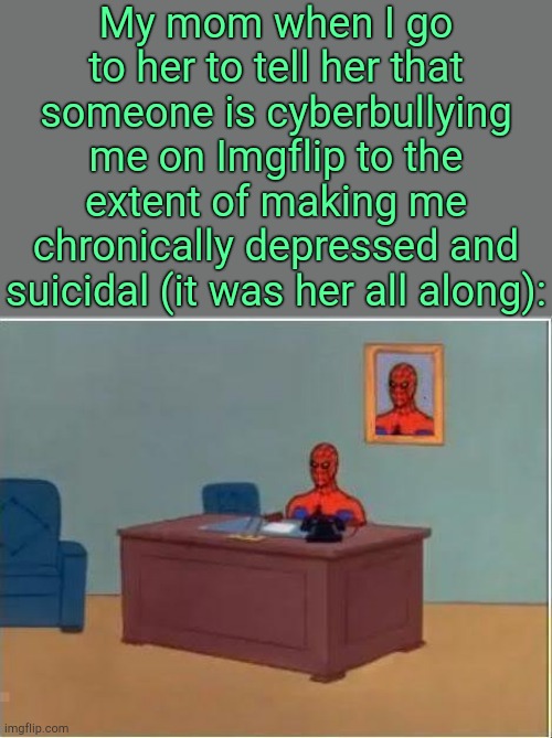 . | My mom when I go to her to tell her that someone is cyberbullying me on Imgflip to the extent of making me chronically depressed and suicidal (it was her all along): | image tagged in spiderman computer desk | made w/ Imgflip meme maker