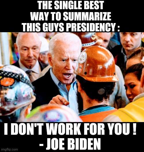 Sums It Up | THE SINGLE BEST WAY TO SUMMARIZE THIS GUYS PRESIDENCY :; I DON'T WORK FOR YOU !
- JOE BIDEN | image tagged in joe biden,liberals,democrats,congress,vote2020,2022 | made w/ Imgflip meme maker