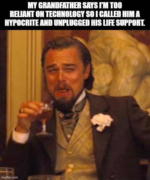 Laughing Leo | MY GRANDFATHER SAYS I'M TOO RELIANT ON TECHNOLOGY SO I CALLED HIM A HYPOCRITE AND UNPLUGGED HIS LIFE SUPPORT. | image tagged in memes,laughing leo | made w/ Imgflip meme maker