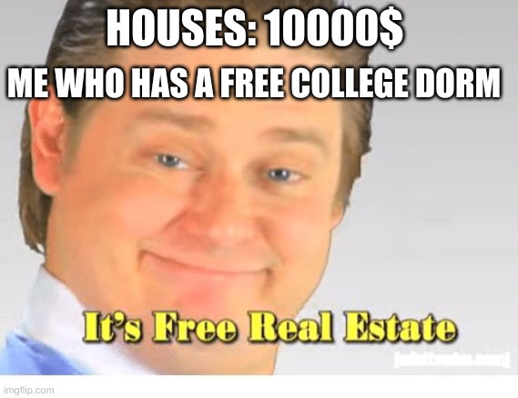 It's Free Real Estate | ME WHO HAS A FREE COLLEGE DORM; HOUSES: 10000$ | image tagged in it's free real estate | made w/ Imgflip meme maker