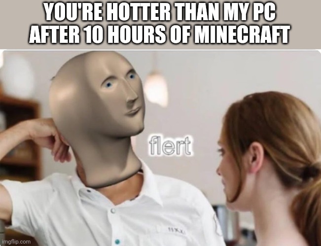 flert | YOU'RE HOTTER THAN MY PC AFTER 10 HOURS OF MINECRAFT | image tagged in flert | made w/ Imgflip meme maker