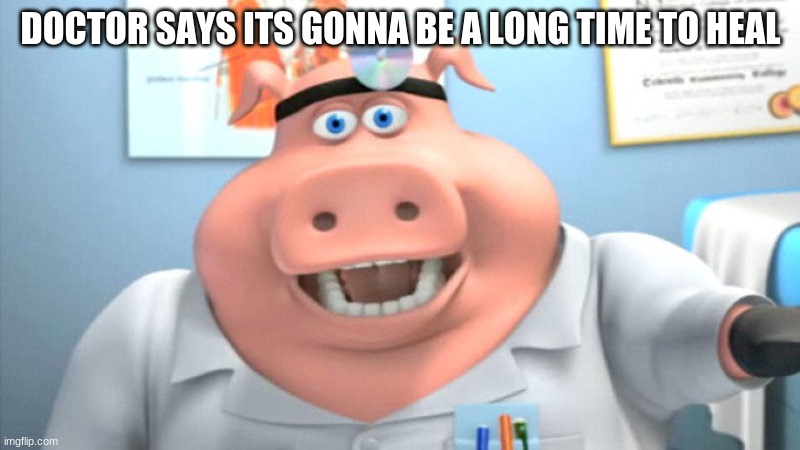 DOCTOR SAYS ITS GONNA BE A LONG TIME TO HEAL | image tagged in i diagnose you with dead | made w/ Imgflip meme maker