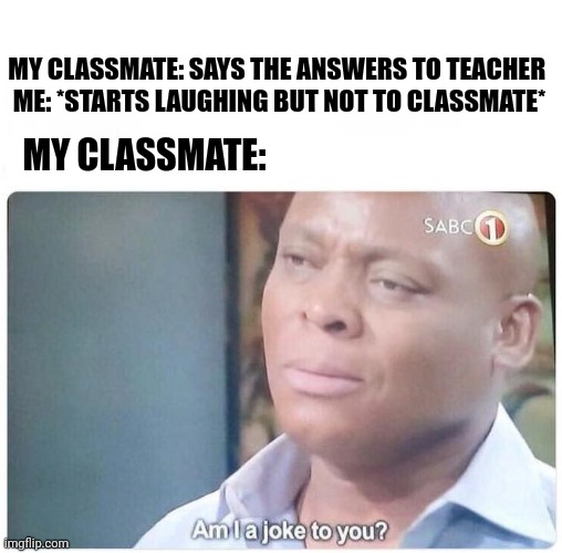 Am I a joke to you | MY CLASSMATE: SAYS THE ANSWERS TO TEACHER 
ME: *STARTS LAUGHING BUT NOT TO CLASSMATE*; MY CLASSMATE: | image tagged in am i a joke to you | made w/ Imgflip meme maker