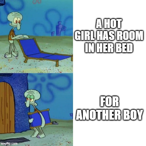 bruh | A HOT GIRL HAS ROOM IN HER BED; FOR ANOTHER BOY | image tagged in squidward chair | made w/ Imgflip meme maker