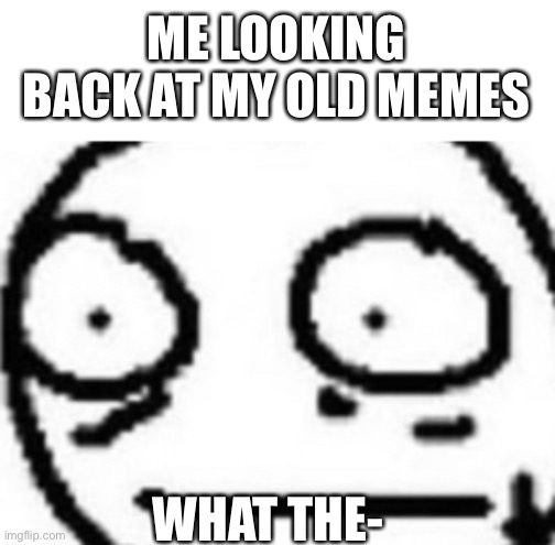 Uh | ME LOOKING BACK AT MY OLD MEMES; WHAT THE- | image tagged in what in the world | made w/ Imgflip meme maker