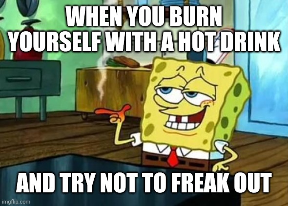 Spongebob at night | WHEN YOU BURN YOURSELF WITH A HOT DRINK; AND TRY NOT TO FREAK OUT | image tagged in spongebob at night | made w/ Imgflip meme maker